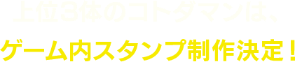 上位3体のコトダマンは、ゲーム内スタンプ制作決定!