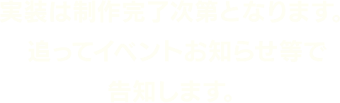 実装は制作完了次第となります。追ってイベントお知らせ等で告知します。